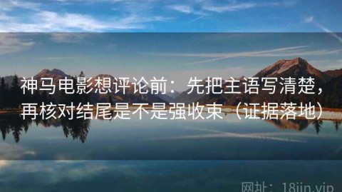 神马电影想评论前：先把主语写清楚，再核对结尾是不是强收束（证据落地）