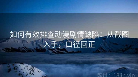 如何有效排查动漫剧情缺陷：从截图入手，口径回正