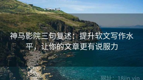 神马影院三句复述：提升软文写作水平，让你的文章更有说服力