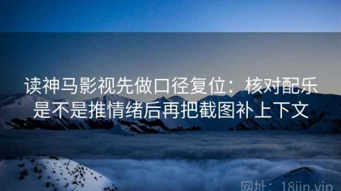 读神马影视先做口径复位：核对配乐是不是推情绪后再把截图补上下文