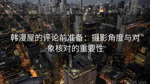 韩漫屋的评论前准备：摄影角度与对象核对的重要性