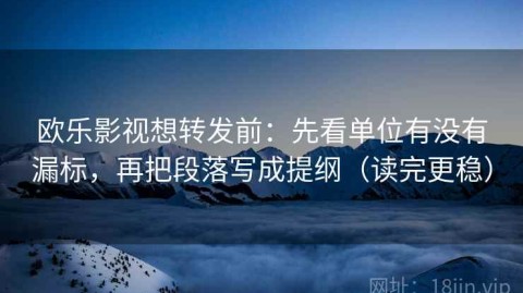 欧乐影视想转发前：先看单位有没有漏标，再把段落写成提纲（读完更稳）