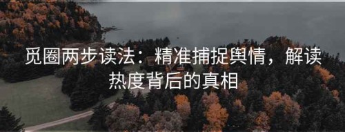 觅圈两步读法：精准捕捉舆情，解读热度背后的真相