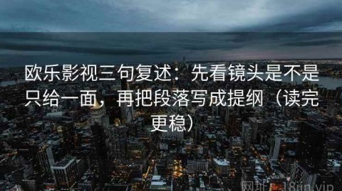 欧乐影视三句复述：先看镜头是不是只给一面，再把段落写成提纲（读完更稳）