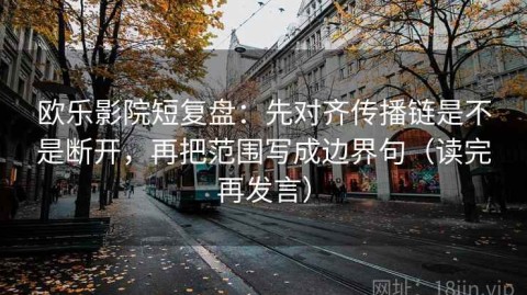 欧乐影院短复盘：先对齐传播链是不是断开，再把范围写成边界句（读完再发言）