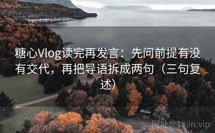 糖心Vlog读完再发言：先问前提有没有交代，再把导语拆成两句（三句复述）