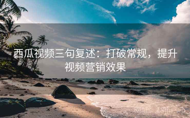 西瓜视频三句复述：打破常规，提升视频营销效果