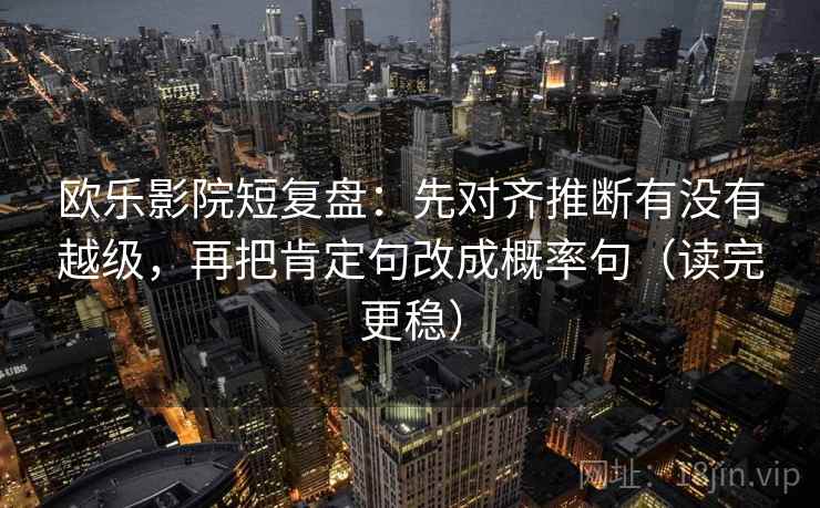 欧乐影院短复盘：先对齐推断有没有越级，再把肯定句改成概率句（读完更稳）