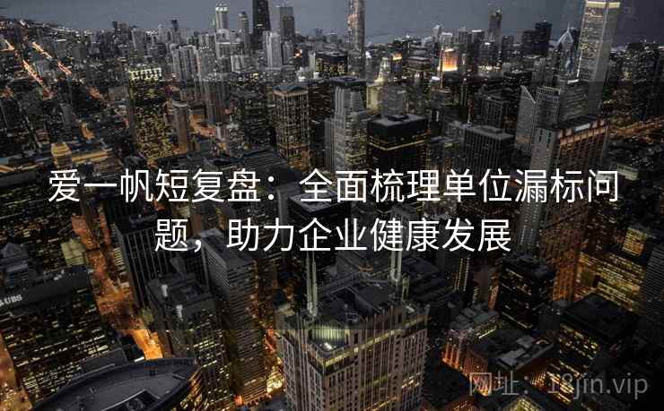 爱一帆短复盘:全面梳理单位漏标问题,助力企业健康发展 爱一帆短复盘:全面梳理单位漏标问题,助力企业健康发展