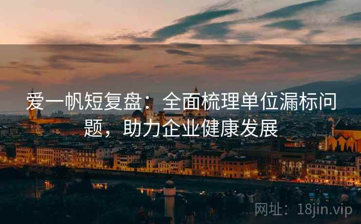 爱一帆短复盘:全面梳理单位漏标问题,助力企业健康发展 爱一帆短复盘:全面梳理单位漏标问题,助力企业健康发展
