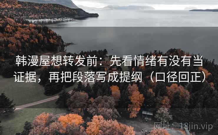 韩漫屋想转发前：先看情绪有没有当证据，再把段落写成提纲（口径回正）