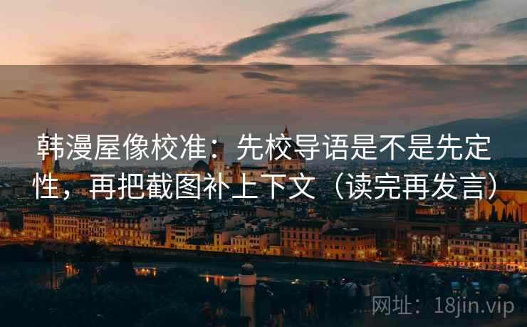 韩漫屋像校准：先校导语是不是先定性，再把截图补上下文（读完再发言）