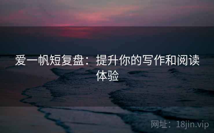爱一帆短复盘：提升你的写作和阅读体验