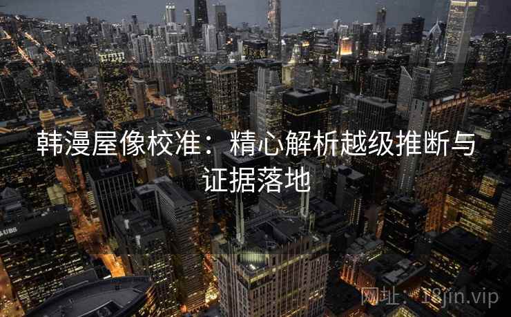 韩漫屋像校准：精心解析越级推断与证据落地