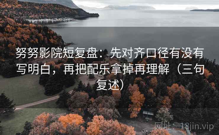 努努影院短复盘:先对齐口径有没有写明白,再把配乐拿掉再理解(三句复述) 努努影院短复盘:先对齐口径有没有写明白,再把配乐拿掉再理解(三句复述)