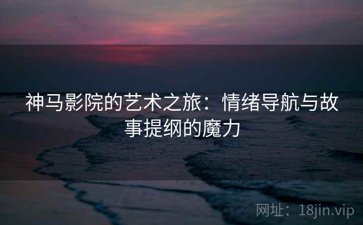 神马影院的艺术之旅：情绪导航与故事提纲的魔力