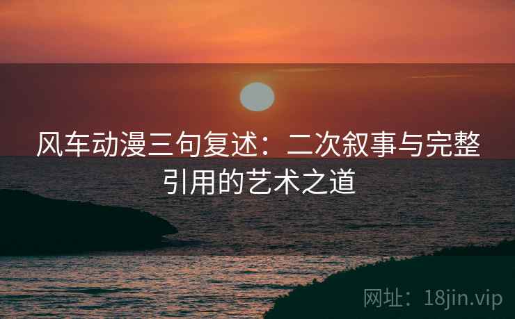 风车动漫三句复述：二次叙事与完整引用的艺术之道