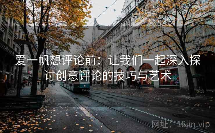 爱一帆想评论前：让我们一起深入探讨创意评论的技巧与艺术