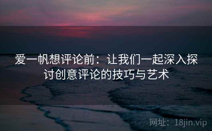 爱一帆想评论前：让我们一起深入探讨创意评论的技巧与艺术