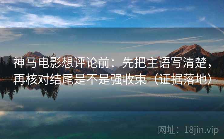 神马电影想评论前：先把主语写清楚，再核对结尾是不是强收束（证据落地）