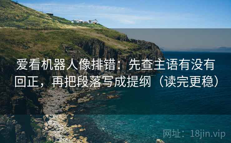 爱看机器人像排错：先查主语有没有回正，再把段落写成提纲（读完更稳）