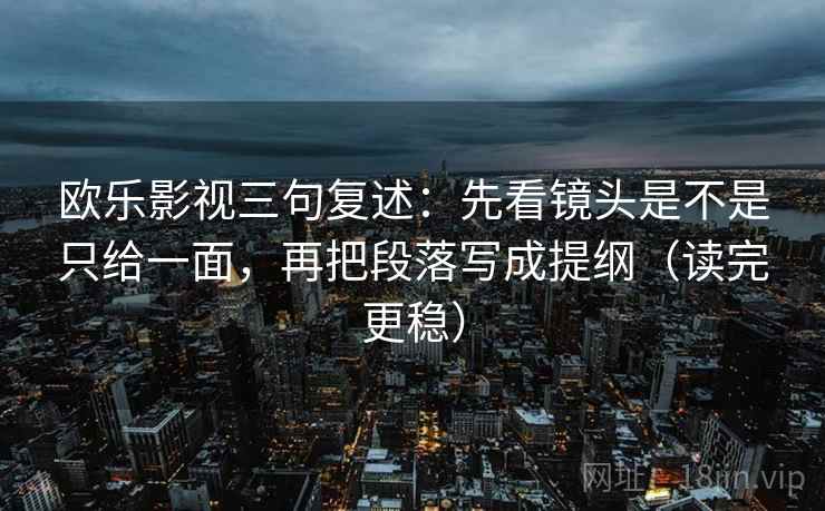 欧乐影视三句复述：先看镜头是不是只给一面，再把段落写成提纲（读完更稳）