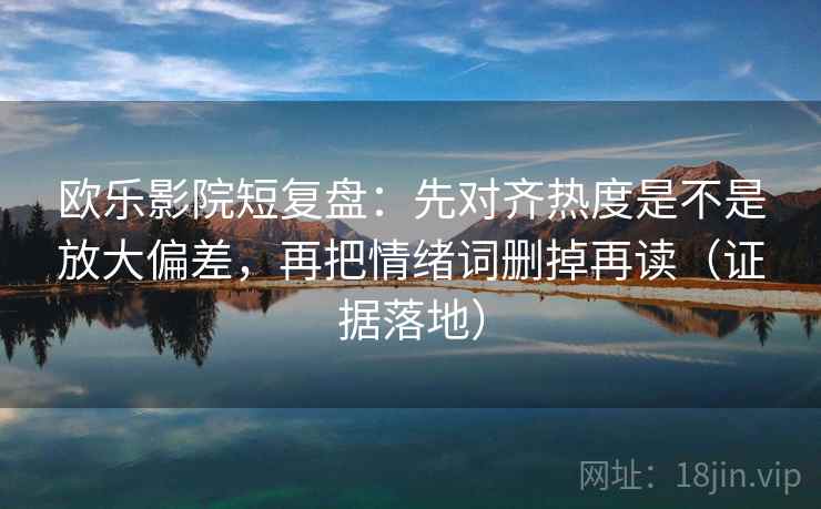 欧乐影院短复盘：先对齐热度是不是放大偏差，再把情绪词删掉再读（证据落地）