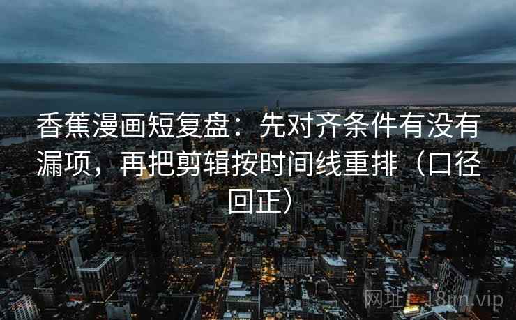 香蕉漫画短复盘：先对齐条件有没有漏项，再把剪辑按时间线重排（口径回正）