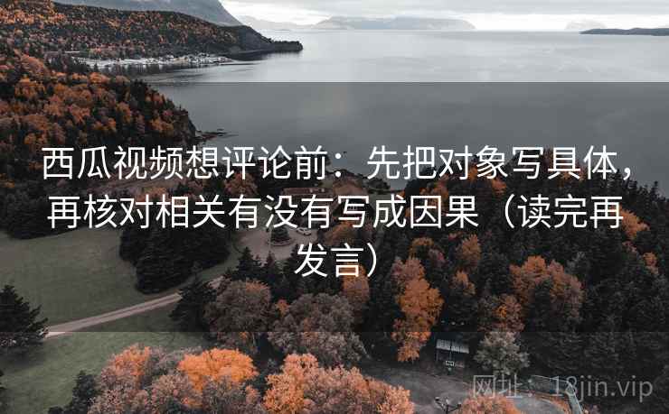 西瓜视频想评论前：先把对象写具体，再核对相关有没有写成因果（读完再发言）