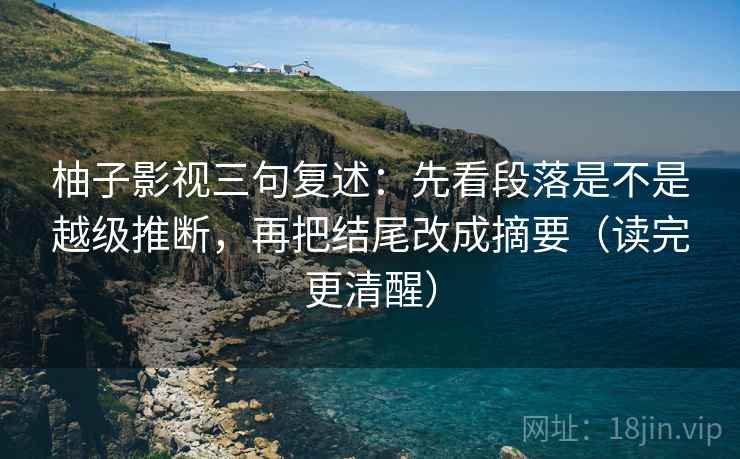 柚子影视三句复述：先看段落是不是越级推断，再把结尾改成摘要（读完更清醒）