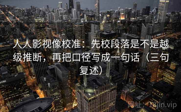 人人影视像校准：先校段落是不是越级推断，再把口径写成一句话（三句复述）