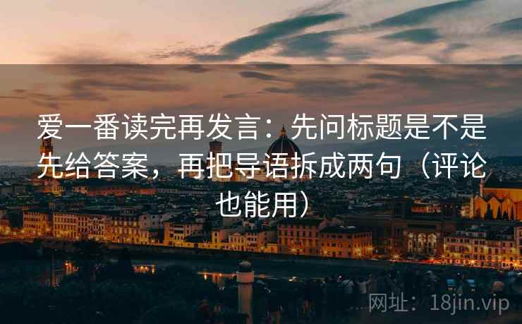 爱一番读完再发言：先问标题是不是先给答案，再把导语拆成两句（评论也能用）