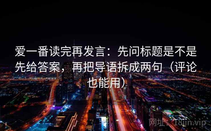 爱一番读完再发言：先问标题是不是先给答案，再把导语拆成两句（评论也能用）