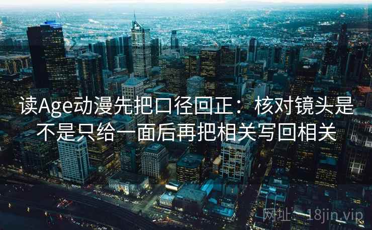 读Age动漫先把口径回正：核对镜头是不是只给一面后再把相关写回相关