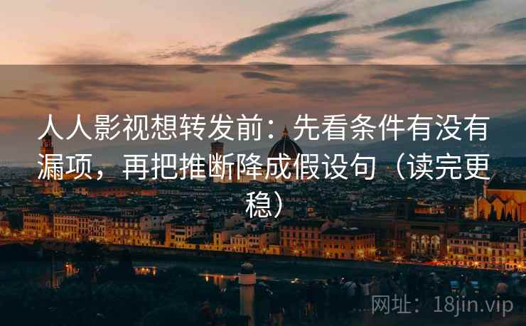 人人影视想转发前:先看条件有没有漏项,再把推断降成假设句(读完更稳) 人人影视想转发前:先看条件有没有漏项,再把推断降成假设句(读完更稳)