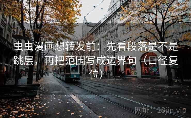 虫虫漫画想转发前：先看段落是不是跳层，再把范围写成边界句（口径复位）