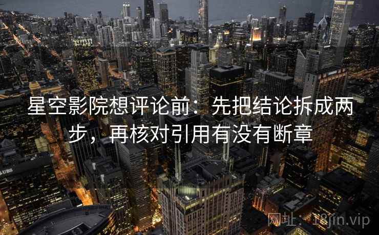 星空影院想评论前：先把结论拆成两步，再核对引用有没有断章