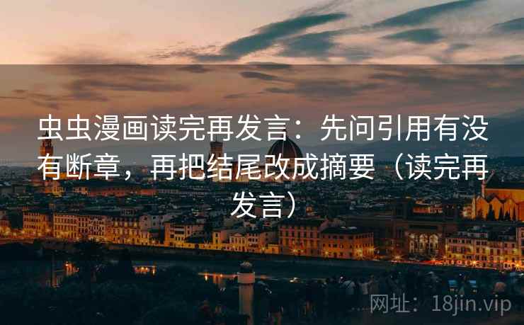 虫虫漫画读完再发言：先问引用有没有断章，再把结尾改成摘要（读完再发言）