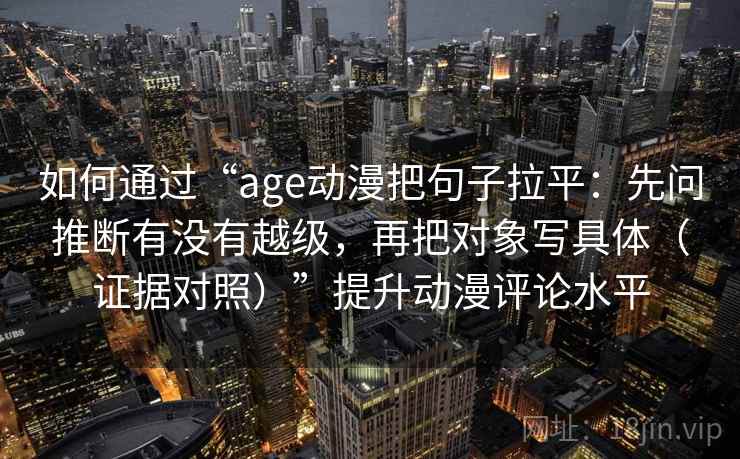如何通过“age动漫把句子拉平：先问推断有没有越级，再把对象写具体（证据对照）”提升动漫评论水平