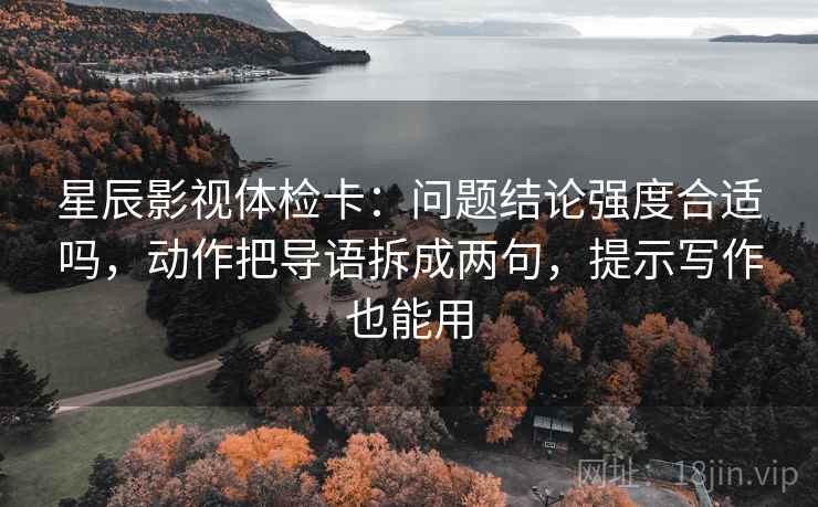 星辰影视体检卡：问题结论强度合适吗，动作把导语拆成两句，提示写作也能用