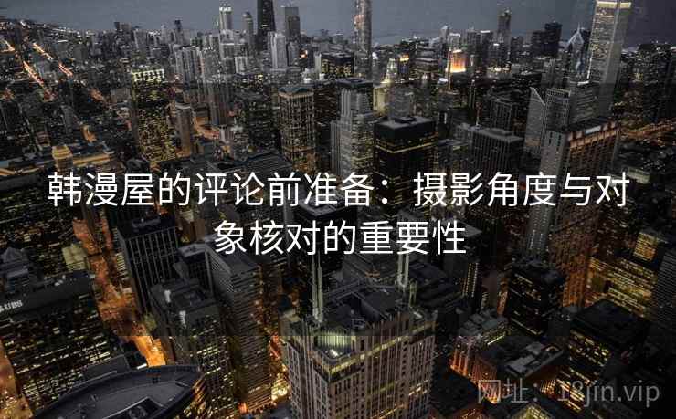 韩漫屋的评论前准备：摄影角度与对象核对的重要性