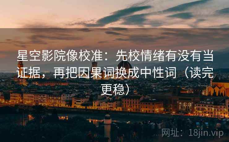 星空影院像校准：先校情绪有没有当证据，再把因果词换成中性词（读完更稳）