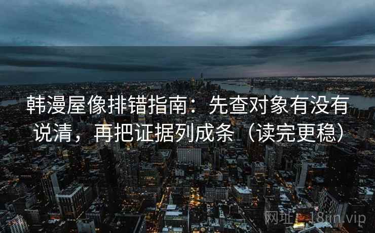 韩漫屋像排错指南：先查对象有没有说清，再把证据列成条（读完更稳）