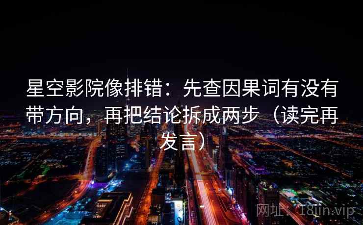 星空影院像排错：先查因果词有没有带方向，再把结论拆成两步（读完再发言）