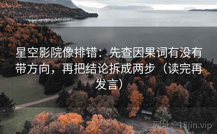 星空影院像排错：先查因果词有没有带方向，再把结论拆成两步（读完再发言）