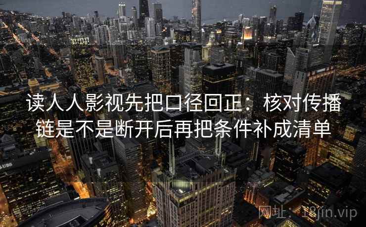读人人影视先把口径回正：核对传播链是不是断开后再把条件补成清单