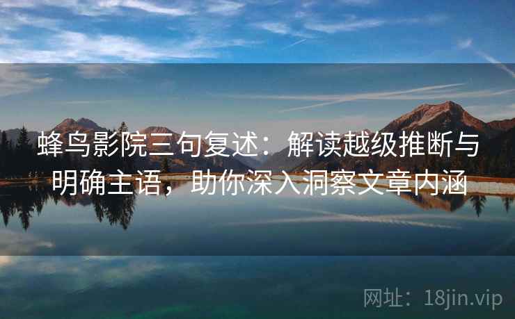 蜂鸟影院三句复述：解读越级推断与明确主语，助你深入洞察文章内涵