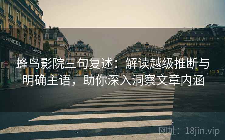 蜂鸟影院三句复述：解读越级推断与明确主语，助你深入洞察文章内涵