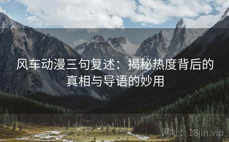 风车动漫三句复述:揭秘热度背后的真相与导语的妙用 风车动漫三句复述:揭秘热度背后的真相与导语的妙用
