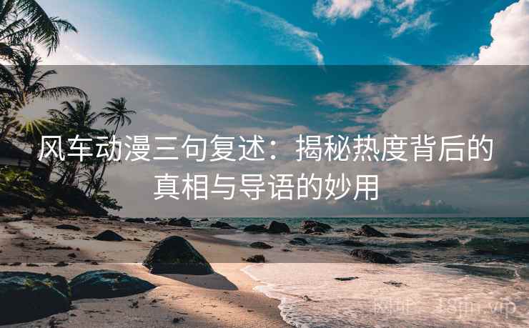 风车动漫三句复述:揭秘热度背后的真相与导语的妙用 风车动漫三句复述:揭秘热度背后的真相与导语的妙用